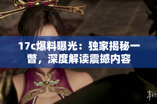 17c爆料曝光：独家揭秘一瞥，深度解读震撼内容