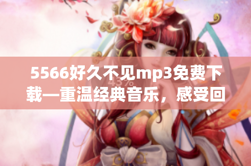 5566好久不见mp3免费下载—重温经典音乐，感受回忆的温暖