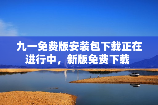 九一免费版安装包下载正在进行中，新版免费下载 