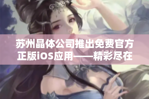 苏州晶体公司推出免费官方正版iOS应用——精彩尽在指尖