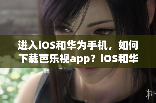 进入iOS和华为手机，如何下载芭乐视app？iOS和华为手机用户必备，无需网址。