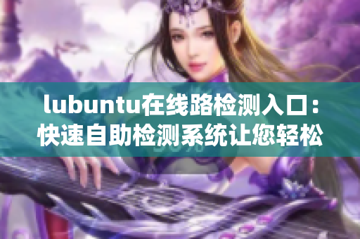 lubuntu在线路检测入口：快速自助检测系统让您轻松上手