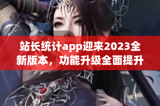 站长统计app迎来2023全新版本，功能升级全面提升！