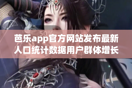 芭乐app官方网站发布最新人口统计数据用户群体增长态势明显