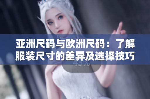 亚洲尺码与欧洲尺码：了解服装尺寸的差异及选择技巧