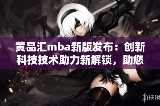 黄品汇mba新版发布：创新科技技术助力新解锁，助您极速提升管理技能