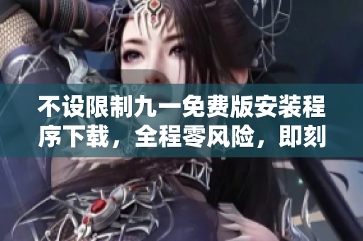 不设限制九一免费版安装程序下载，全程零风险，即刻享受绝佳体验