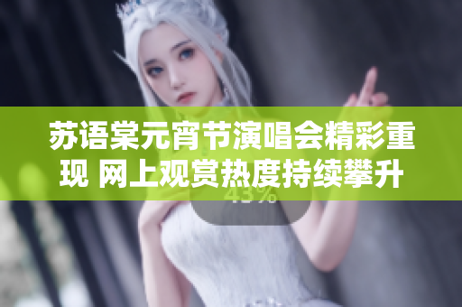 苏语棠元宵节演唱会精彩重现 网上观赏热度持续攀升