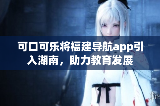 可口可乐将福建导航app引入湖南，助力教育发展