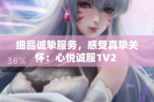 细品诚挚服务，感受真挚关怀：心悦诚服1V2 
