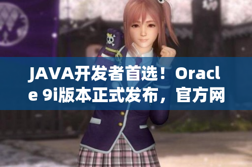 JAVA开发者首选！Oracle 9i版本正式发布，官方网站免费下载等你来抢！