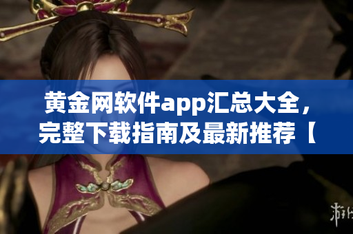 黄金网软件app汇总大全，完整下载指南及最新推荐【更新至2022版】