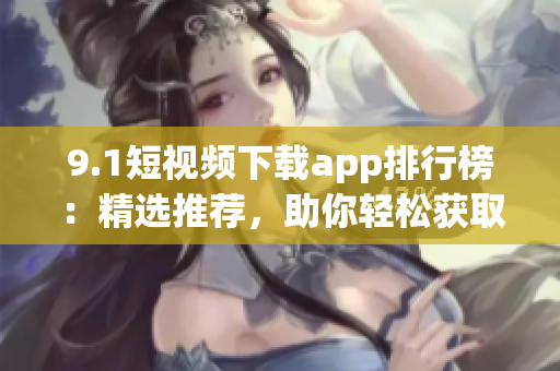9.1短视频下载app排行榜：精选推荐，助你轻松获取喜爱视频