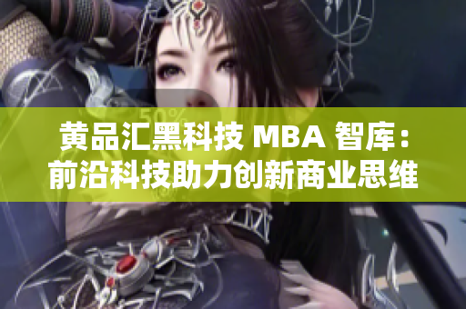 黄品汇黑科技 MBA 智库：前沿科技助力创新商业思维