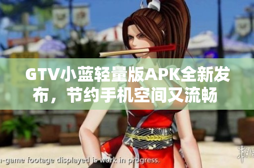 GTV小蓝轻量版APK全新发布，节约手机空间又流畅 - 快速安装，轻盈体验！