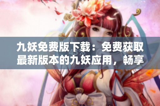 九妖免费版下载：免费获取最新版本的九妖应用，畅享高效便捷的下载体验