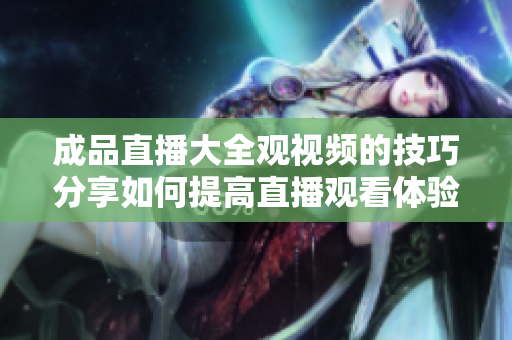 成品直播大全观视频的技巧分享如何提高直播观看体验？