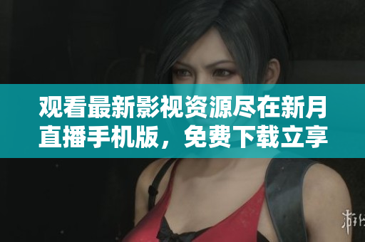 观看最新影视资源尽在新月直播手机版，免费下载立享精彩内容