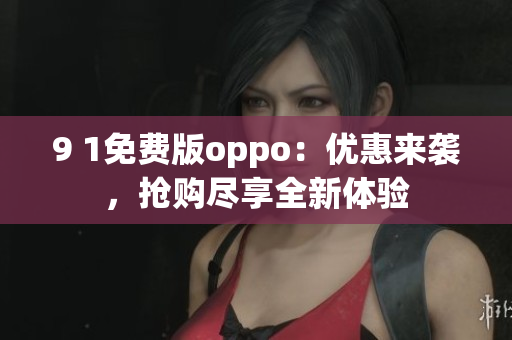 9 1免费版oppo：优惠来袭，抢购尽享全新体验
