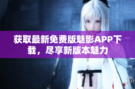 获取最新免费版魅影APP下载，尽享新版本魅力