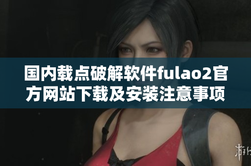 国内载点破解软件fulao2官方网站下载及安装注意事项