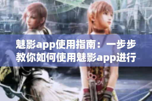 魅影app使用指南：一步步教你如何使用魅影app进行视频编辑
