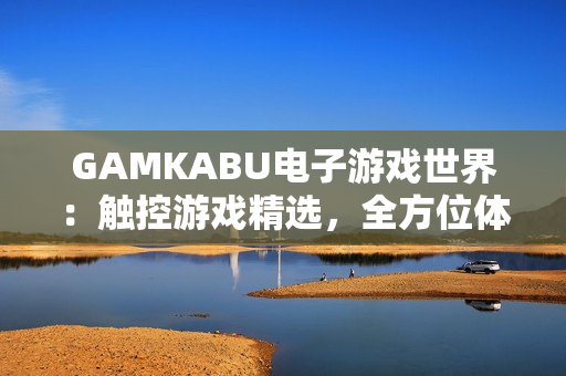 GAMKABU电子游戏世界：触控游戏精选，全方位体验游戏乐趣