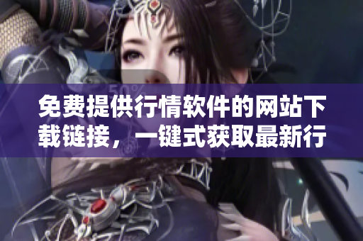 免费提供行情软件的网站下载链接，一键式获取最新行情数据