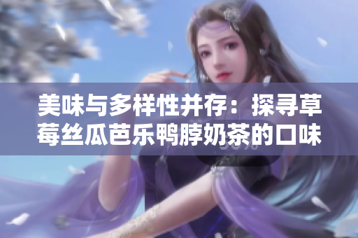美味与多样性并存：探寻草莓丝瓜芭乐鸭脖奶茶的口味魅力