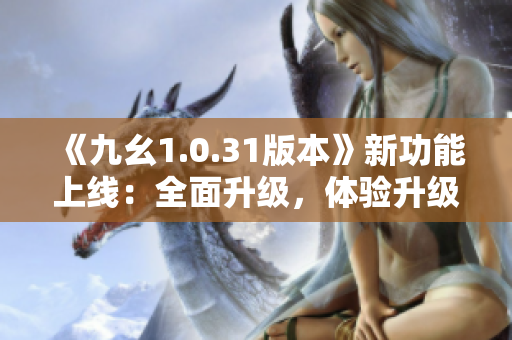 《九幺1.0.31版本》新功能上线：全面升级，体验升级大幅提升