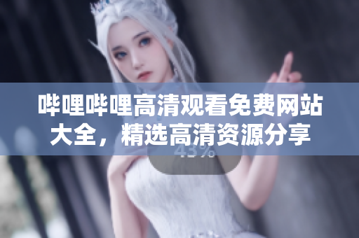 哔哩哔哩高清观看免费网站大全，精选高清资源分享