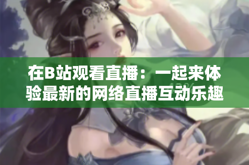 在B站观看直播：一起来体验最新的网络直播互动乐趣