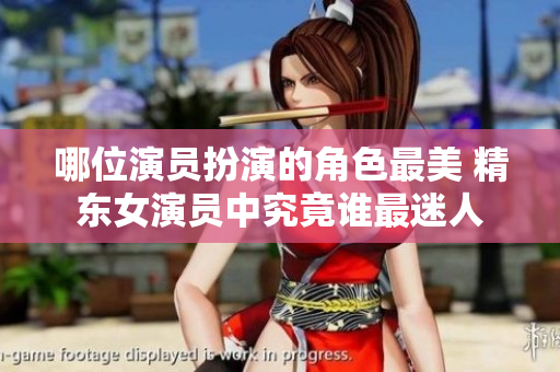哪位演员扮演的角色最美 精东女演员中究竟谁最迷人