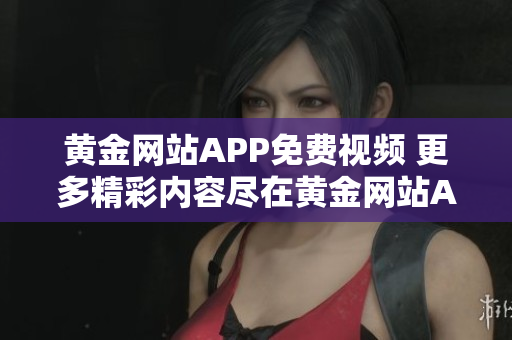 黄金网站APP免费视频 更多精彩内容尽在黄金网站APP 免费视频海量资源等你来观看!