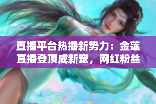 直播平台热播新势力：金莲直播登顶成新宠，网红粉丝狂涌!