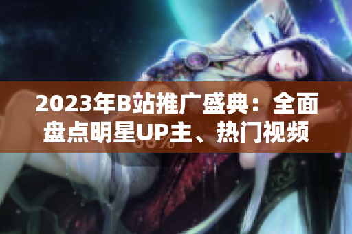 2023年B站推广盛典：全面盘点明星UP主、热门视频和最新活动