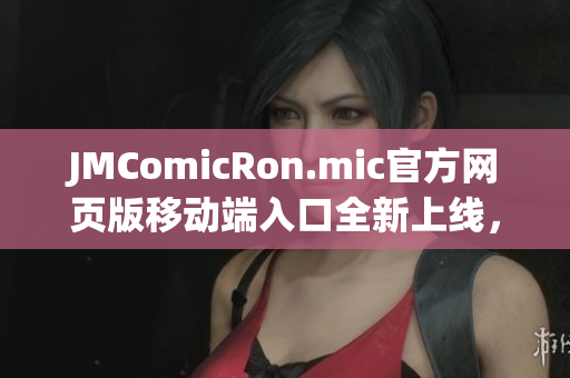 JMComicRon.mic官方网页版移动端入口全新上线，欢迎iOS用户尽情畅享！