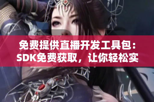 免费提供直播开发工具包：SDK免费获取，让你轻松实现直播功能