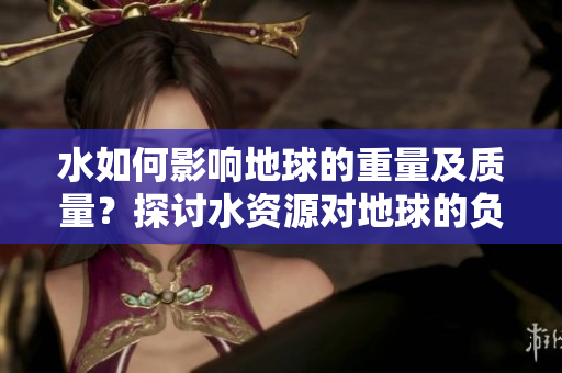 水如何影响地球的重量及质量？探讨水资源对地球的负重效应