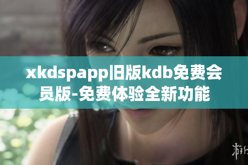 xkdspapp旧版kdb免费会员版-免费体验全新功能