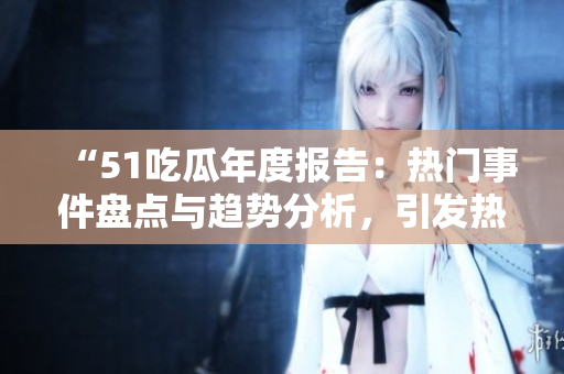“51吃瓜年度报告：热门事件盘点与趋势分析，引发热议的新闻故事一网打尽”