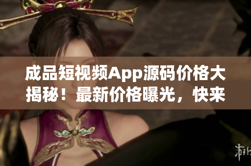 成品短视频App源码价格大揭秘！最新价格曝光，快来查看！