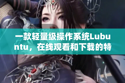 一款轻量级操作系统Lubuntu，在线观看和下载的特性