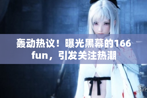 轰动热议！曝光黑幕的166fun，引发关注热潮