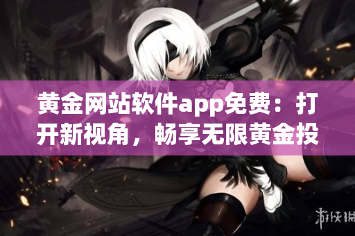 黄金网站软件app免费：打开新视角，畅享无限黄金投资可能