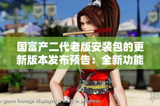 国富产二代老版安装包的更新版本发布预告：全新功能即将到来
