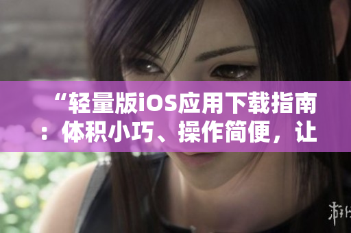 “轻量版iOS应用下载指南：体积小巧、操作简便，让你的iPhone愈加顺畅”