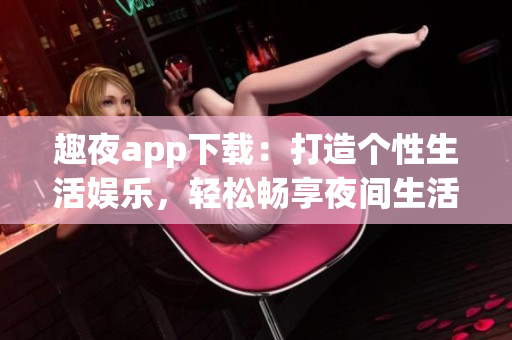 趣夜app下载：打造个性生活娱乐，轻松畅享夜间生活的新选择