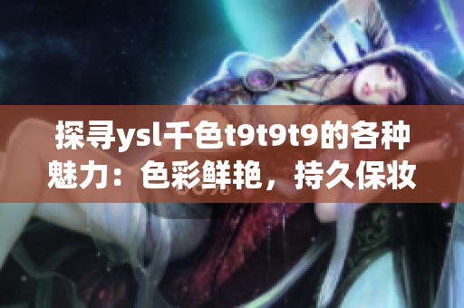 探寻ysl千色t9t9t9的各种魅力：色彩鲜艳，持久保妆，全方位观看指南
