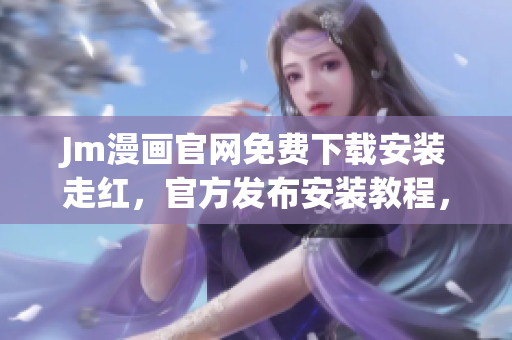 Jm漫画官网免费下载安装走红，官方发布安装教程，快来了解！